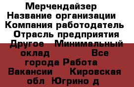 Мерчендайзер › Название организации ­ Компания-работодатель › Отрасль предприятия ­ Другое › Минимальный оклад ­ 35 000 - Все города Работа » Вакансии   . Кировская обл.,Югрино д.